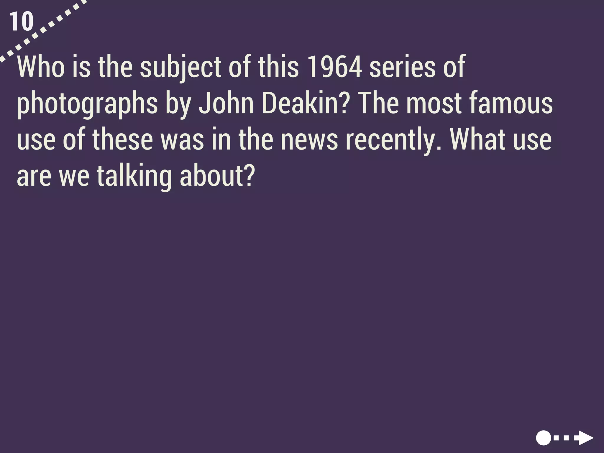 10
Who is the subject of this 1964 series of
photographs by John Deakin? The most famous
use of these was in the news recently. What use
are we talking about?
 