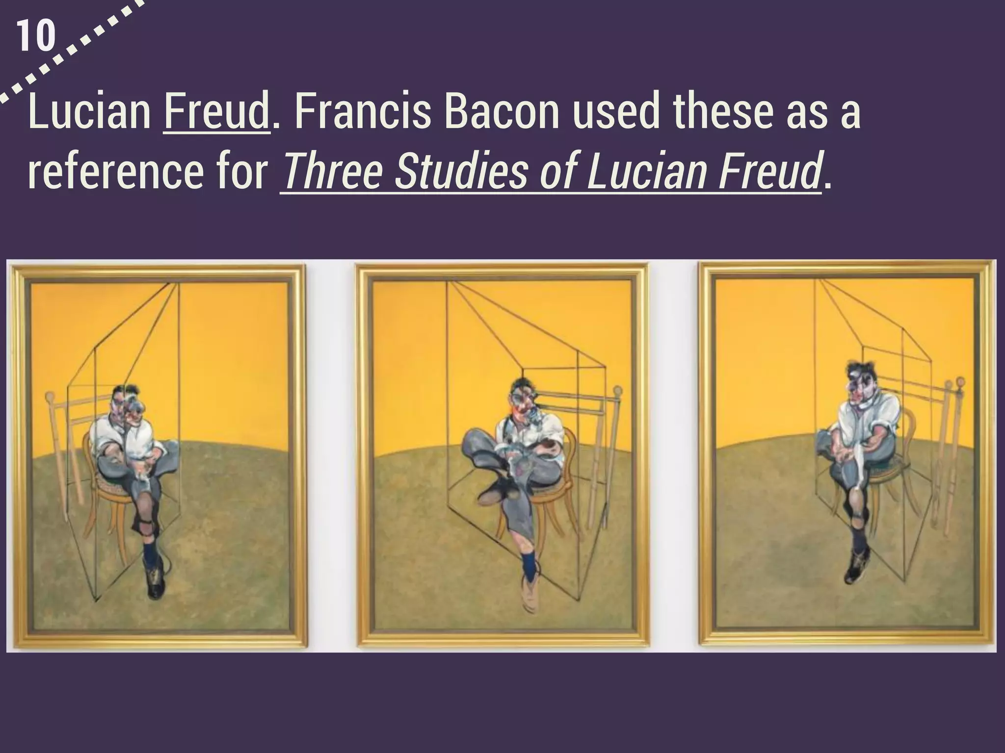 10
Lucian Freud. Francis Bacon used these as a
reference for Three Studies of Lucian Freud.
 