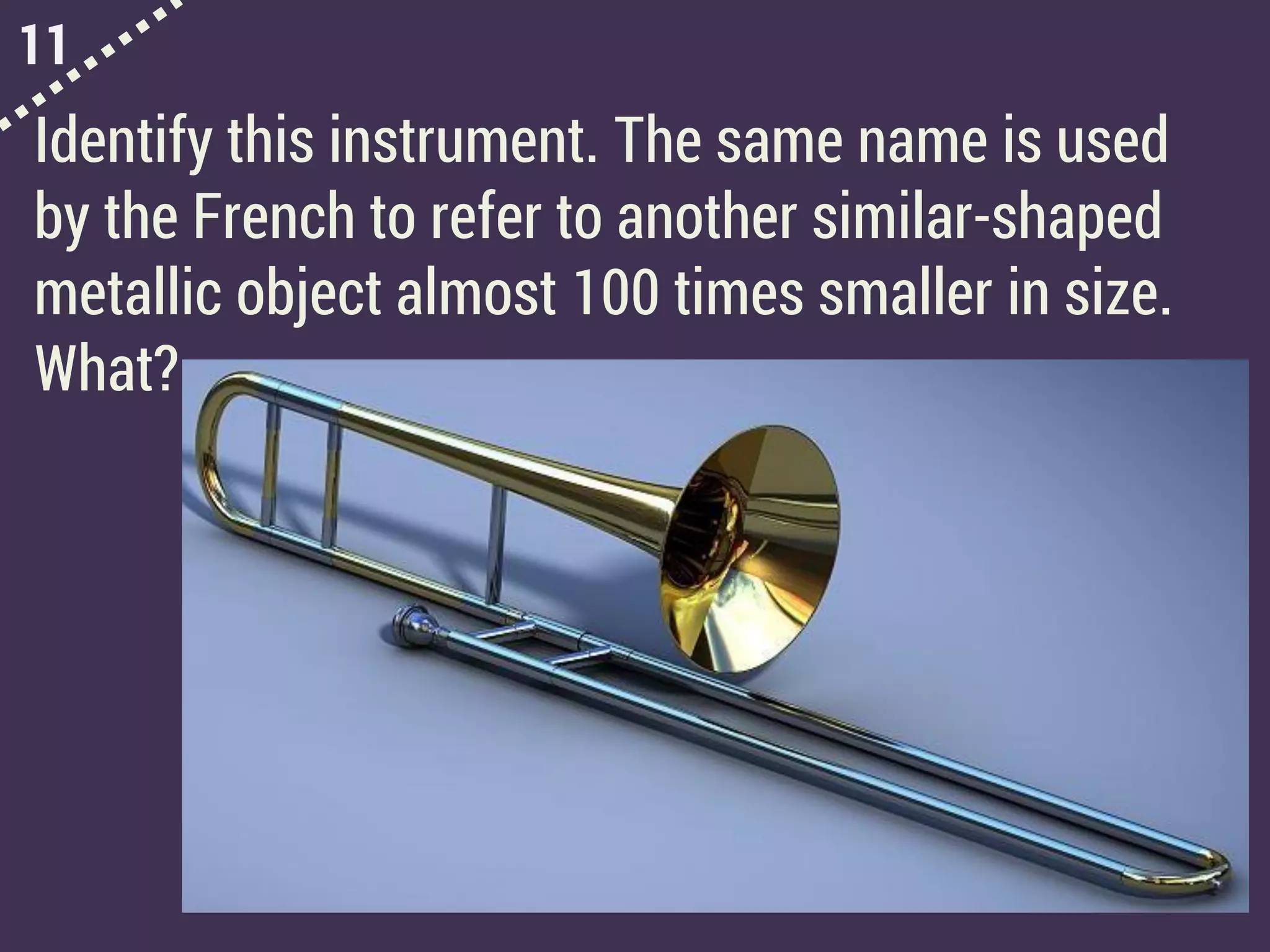 11
Identify this instrument. The same name is used
by the French to refer to another similar-shaped
metallic object almost 100 times smaller in size.
What?
 