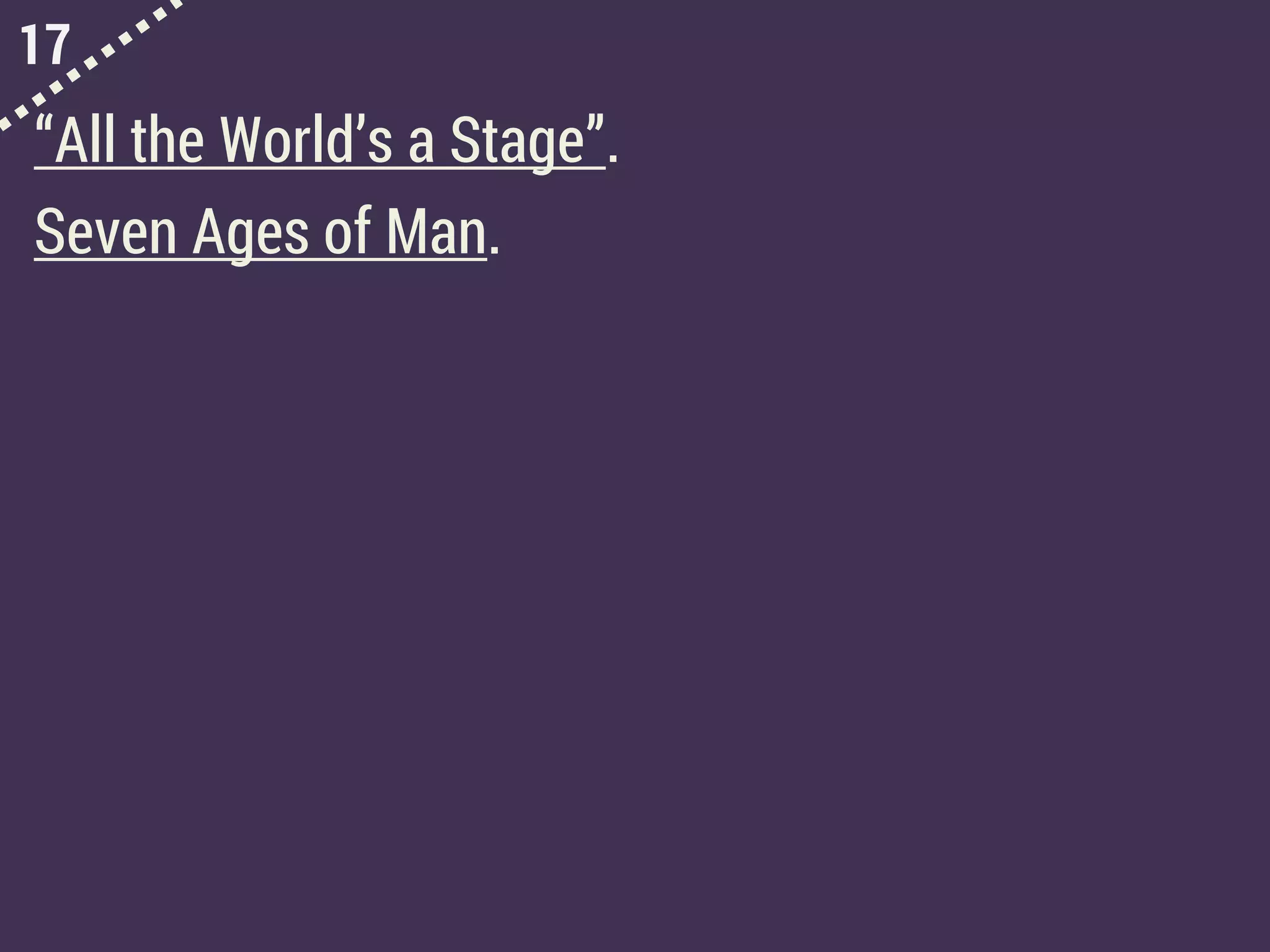 17
“All the World’s a Stage”.
Seven Ages of Man.
 