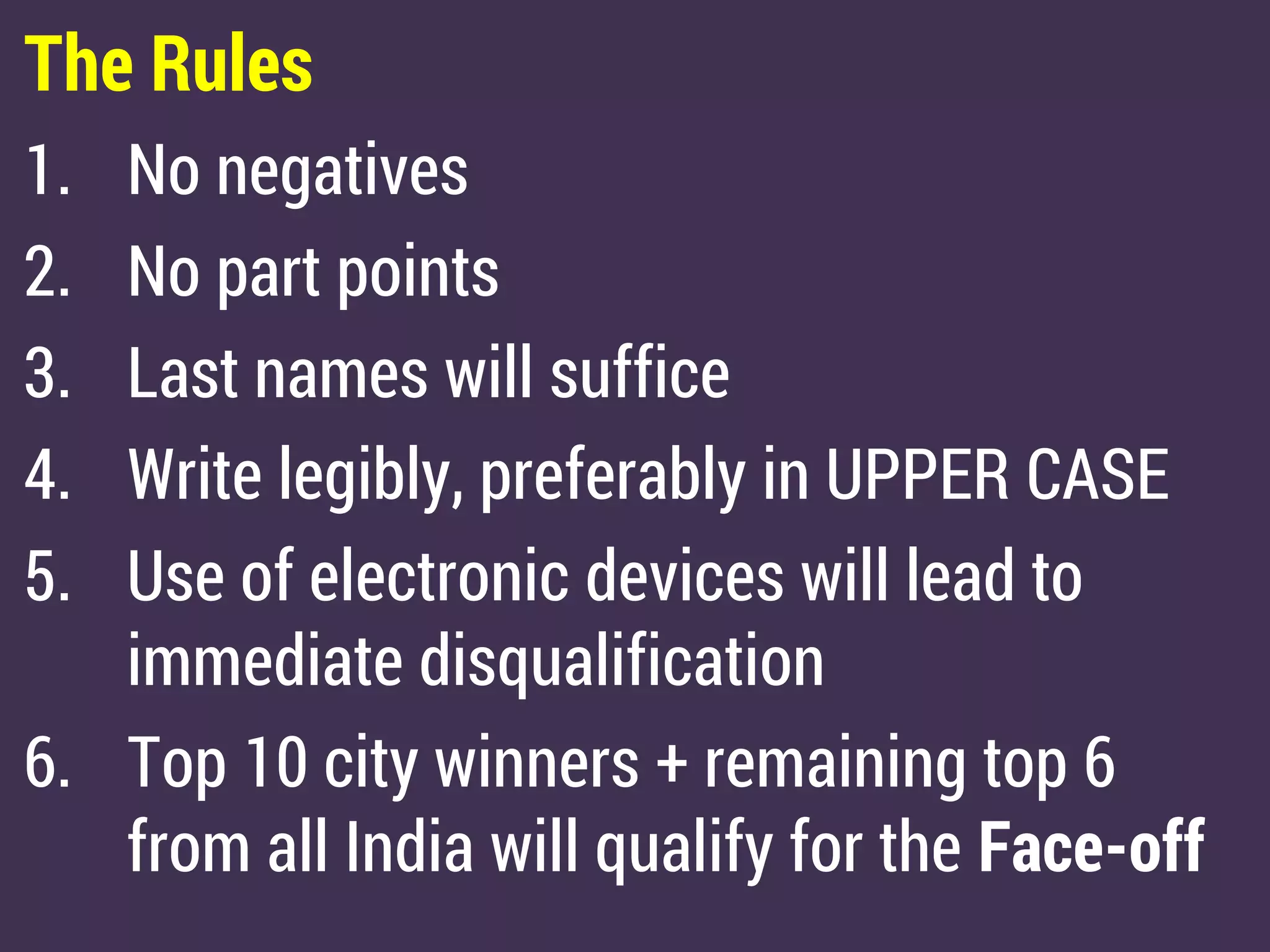 The Rules
1. No negatives
2. No part points
3. Last names will suffice
4. Write legibly, preferably in UPPER CASE
5. Use of electronic devices will lead to
immediate disqualification
6. Top 10 city winners + remaining top 6
from all India will qualify for the Face-off
 