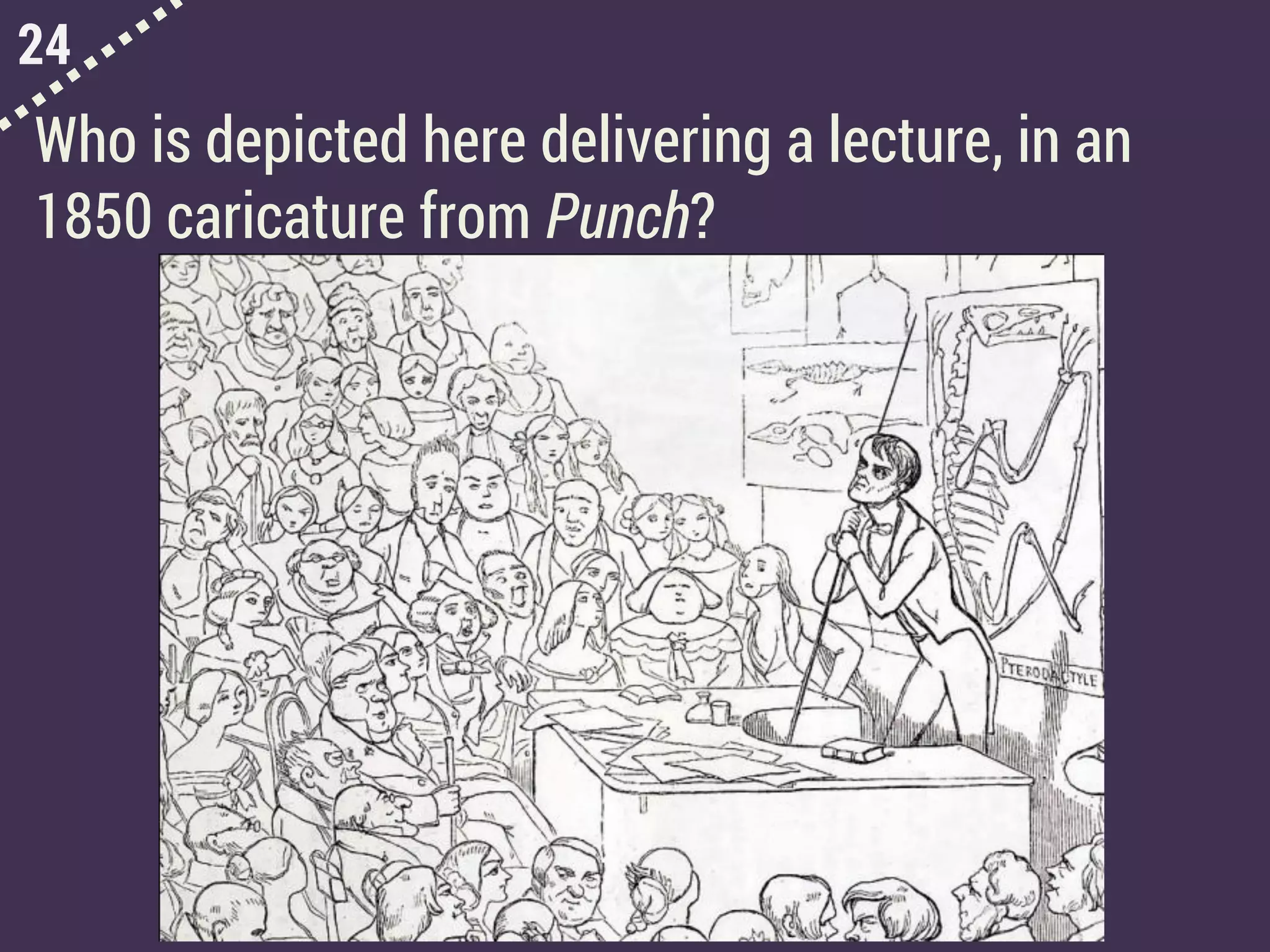 24
Who is depicted here delivering a lecture, in an
1850 caricature from Punch?
 