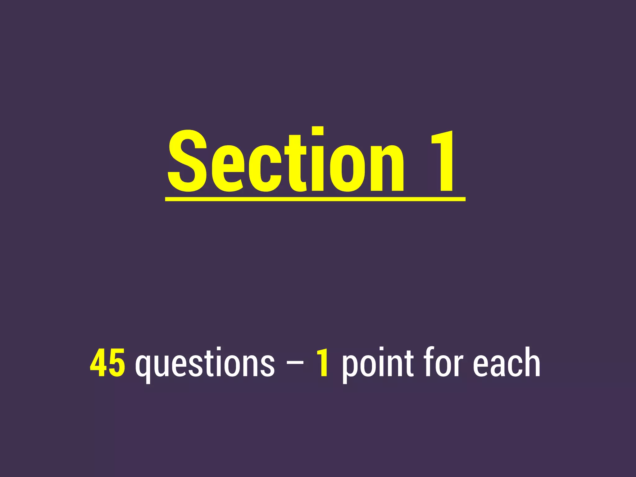 Section 1
45 questions – 1 point for each
 