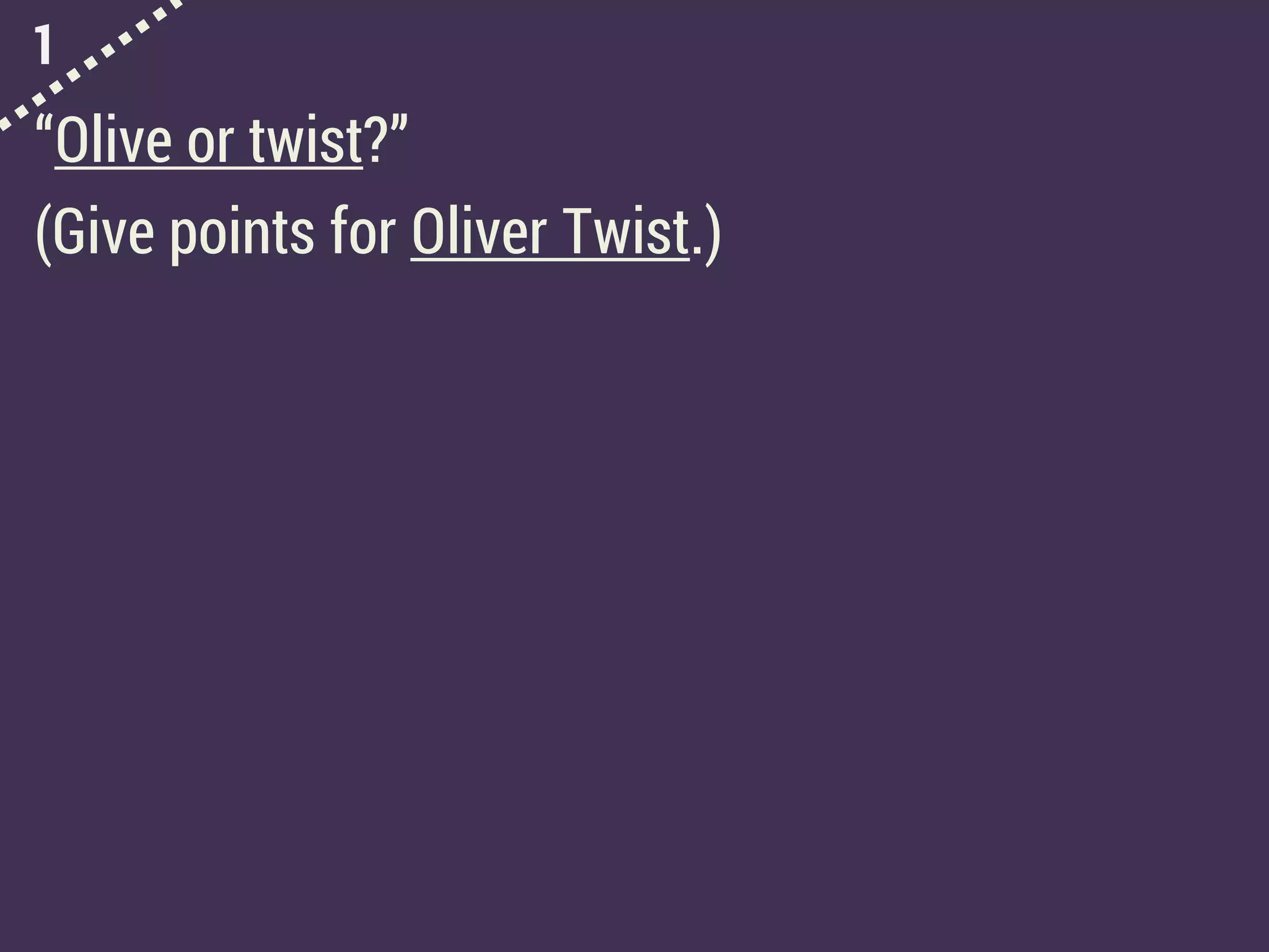 1
“Olive or twist?”
(Give points for Oliver Twist.)
 
