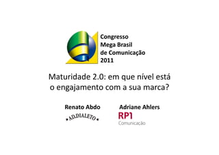 Congresso 
               Mega Brasil 
               de Comunicação 
               2011 

Maturidade 2.0: em que nível está  
o engajamento com a sua marca? 

    Renato Abdo      Adriane Ahlers 
 