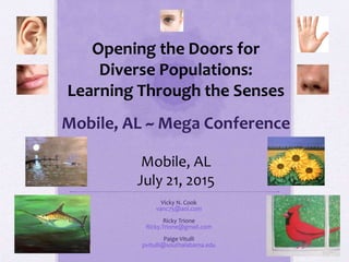 Vicky N. Cook
vanc75@aol.com
Ricky Trione
Ricky.Trione@gmail.com
Paige Vitulli
pvitulli@southalabama.edu
Opening the Doors for
Diverse Populations:
Learning Through the Senses
Mobile, AL ~ Mega Conference
Mobile, AL
July 21, 2015
 