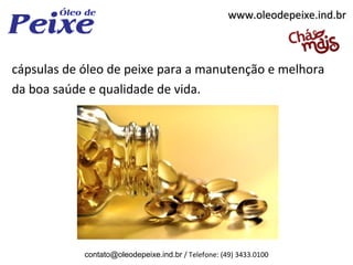 www.oleodepeixe.ind.br



cápsulas de óleo de peixe para a manutenção e melhora
da boa saúde e qualidade de vida.




            contato@oleodepeixe.ind.br / Telefone: (49) 3433.0100
 