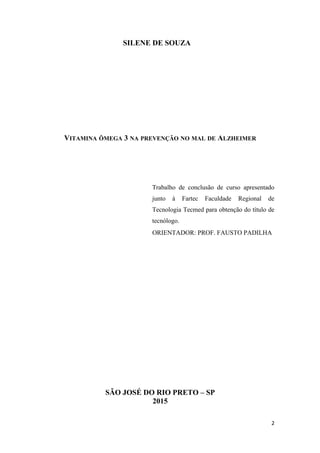 SILENE DE SOUZA
VITAMINA ÔMEGA 3 NA PREVENÇÃO NO MAL DE ALZHEIMER
Trabalho de conclusão de curso apresentado
junto à Fartec Faculdade Regional de
Tecnologia Tecmed para obtenção do título de
tecnólogo.
ORIENTADOR: PROF. FAUSTO PADILHA
SÃO JOSÉ DO RIO PRETO – SP
2015
2
 