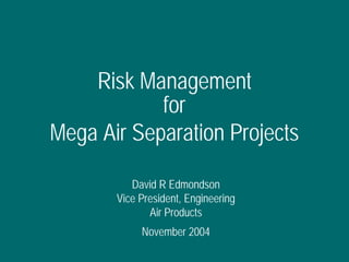 Risk Management
for
Mega Air Separation Projects
David R Edmondson
Vice President, Engineering
Air Products
November 2004
 