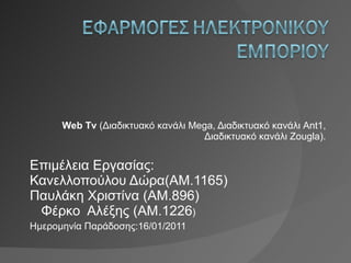 Web  Tv   (Διαδικτυακό κανάλι Mega, Διαδικτυακό κανάλι Αντένα, Διαδικτυακό κανάλι  Zougla ). Επιμέλεια Εργασίας:  Κανελλοπούλου Δώρα(ΑΜ.1165)  Παυλάκη Χριστίνα (ΑΜ.896)  Φέρκο  Αλέξης (ΑΜ.1226 ) Ημερομηνία Παράδοσης:16/ 0 1/2011 