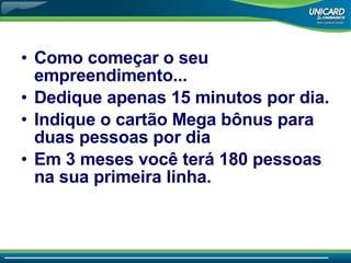 Como come çar o seu empreendimento... Dedique apenas 15 minutos por dia. Indique o cartão Mega bônus para duas pessoas por dia Em 3 meses você terá 180 pessoas na sua primeira linha. 