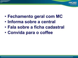 Fechamento geral com MC Informa sobre a central Fala sobre a ficha cadastral Convida para o coffee 