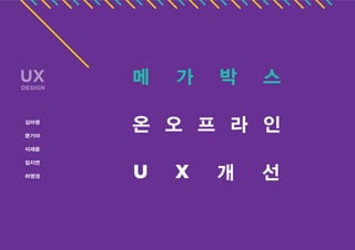 UX

DESIGN

김아영
문기아

메

가

박

스

온 오 프 라 인

이재웅
임지연
하영경

U

X

개

선

 