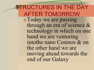 STRUCTURES IN THE DAY
AFTER TOMORROW
Today we are passing
through an era of science &
technology in which on one
hand we are venturing
intothe nano Cosmos & on
the other hand we are
moving ahead towards the
end of our Galaxy
 