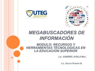 MEGABUSCADORES DE
    INFORMACIÓN
    MODULO: RECURSOS Y
HERRAMIENTAS TECNOLOGICAS EN
   LA EDUCACION SUPERIOR
               LIC. GABRIEL AYALA MSC.

                 LIC. OSCAR PERERO B.
 
