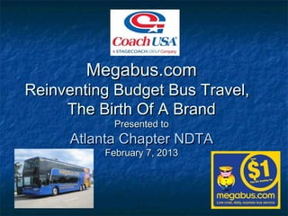 Megabus.com
Reinventing Budget Bus Travel,
     The Birth Of A Brand
            Presented to
      Atlanta Chapter NDTA
          February 7, 2013




                                 1
 