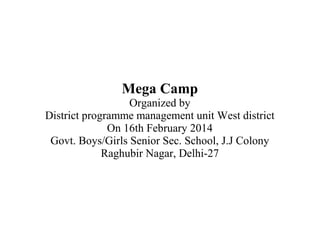 Mega Camp
Organized by
District programme management unit West district
On 16th February 2014
Govt. Boys/Girls Senior Sec. School, J.J Colony
Raghubir Nagar, Delhi-27

 
