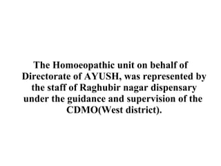 The Homoeopathic unit on behalf of
Directorate of AYUSH, was represented by
the staff of Raghubir nagar dispensary
under the guidance and supervision of the
CDMO(West district).

 