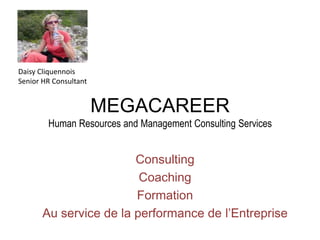 Daisy Cliquennois
Senior HR Consultant


                       MEGACAREER
        Human Resources and Management Consulting Services


                        Consulting
                         Coaching
                        Formation
       Au service de la performance de l’Entreprise
 