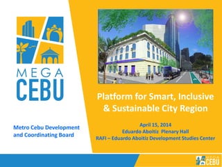 Platform for Smart, Inclusive
& Sustainable City Region
April 15, 2014
Eduardo Aboitiz Plenary Hall
RAFI – Eduardo Aboitiz Development Studies Center
Metro Cebu Development
and Coordinating Board
 