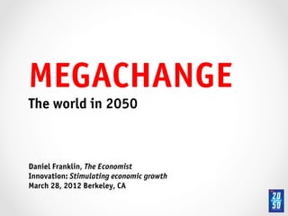 MEGACHANGE!
The world in 2050!

!
!
Daniel Franklin, The Economist!
Innovation: Stimulating economic growth!
March 28, 2012 Berkeley, CA!
 