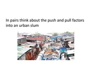 In pairs think about the push and pull factors
into an urban slum

 