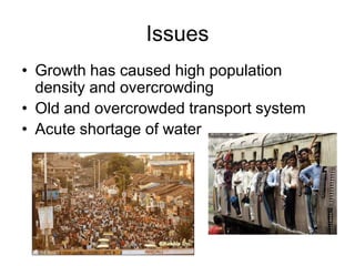 Issues
• Growth has caused high population
density and overcrowding
• Old and overcrowded transport system
• Acute shortage of water

 