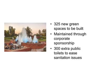 • 325 new green
spaces to be built
• Maintained through
corporate
sponsorship
• 300 extra public
toilets to ease
sanitation issues

 