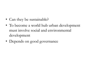 • Can they be sustainable?
• To become a world hub urban development
must involve social and environmental
development
• Depends on good governance

 