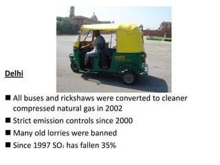 Delhi

 All buses and rickshaws were converted to cleaner
compressed natural gas in 2002
 Strict emission controls since 2000
 Many old lorries were banned
 Since 1997 SO2 has fallen 35%

 