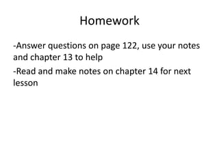 Homework
-Answer questions on page 122, use your notes
and chapter 13 to help
-Read and make notes on chapter 14 for next
lesson

 