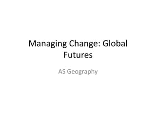 Managing Change: Global
Futures
AS Geography

 
