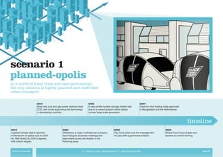 scenario 1
planned-opolis
In a world of fossil fuels and expensive energy,
the only solution is tightly planned and controlled
urban transport.


                        2018                                          2023                                          2027
                        Most new coal and gas power stations have     A high proﬁle nuclear storage shelter leak    Plans for new ﬂoating cities approved
                        CCS, with funds supporting this technology    due to a rushed project further delays        in Bangladesh and the Netherlands.
                        in developing countries.                      nuclear large scale generation.



                                                                                                                                                               timeline
2015                                           2020                                           2025                                          2035
A global climate deal is reached.              Globetech, a major multinational company,      City Corp takes over the management           Global Food Council gets new
A framework of global cuts for 50%             bans ﬂying for business meetings and           of Laos after a governance failure.           powers to control farming.
(to 1990 levels) by 2050 is agreed,            sees share prices rise sharply in the
with interim targets.                          following years.


 Return to contents                                              2. what’s your destination? > planned-opolis                                                              page 20
 