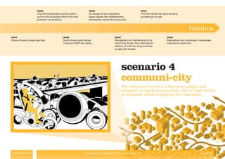 2020                                            2025                                             2031
                        The UN is disbanded, and the G20 is             An escape of bio engineered                      The ﬁrst hands free neuro-sensing
                        put on hold as people vote for the next         algae carpets the mediterranean,                 scooters go on sale.
                        president via facebook.                         devastating marine life and tourism.



                                                                                                                                                                   timeline
2015                                            2022                                            2027                                            2035
Global climate change deal fails.               South Korea ranks highest                       Bangladesh and Netherlands hit by               Alternatives now mainstream: renewables
                                                in terms of GDP per capita.                     worst ever ﬂoods. New international             outproduce fossil fuels.
                                                                                                alliance of ‘L20’ low-lying countries
                                                                                                to deal with threats.




                                                                                                      scenario 4
                                                                                                      communi-city
                                                                                                      The world has turned to alternative energy, and
                                                                                                      transport is highly personalised, with a huge variety
                                                                                                      of transport modes competing for road space.




 Return to contents                                                2. what’s your destination? > communi-city                                                                    page 32
 