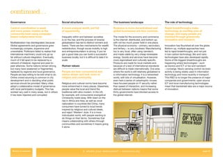 continued…
Governance                                       Social structures                                    The business landscape                              The role of technology

Central coordination is weak                     A more unequal world, but full                       Business is more decentralised and                  Rapid breakthroughs make
and more power resides at the                    of opportunity.                                      global businesses are less common.                  technology an exciting area of
community level using computer-                                                                                                                           change, and many people are
based collaborative tools.                       Inequality within and between societies              The model for the economy and commerce              involved through grassroots
                                                 is on the rise, and the process of reverse           is the internet: distributed, and bottom up;        innovation and research.
Multilateralism has disintegrated, because       globalisation has led to distinct winners and        with not too much power held in one place.
Global agreements and governance grew            losers. There are few mechanisms for wealth          The physical economy – primary, secondary           Innovation has ﬂourished all over the globe.
increasingly complex, expensive and              redistribution, though social mobility is high       and tertiary – is very localised. Manufacturing     Bottom-up, multiple approaches have
unworkable. Politicians failed to realise that   and entrepreneurialism is strong. If you’ve          too is very local, often using nanotech,            led to rapid breakthroughs, and not just
international machinery could only go so         got a good idea you can build a successful           and made viable by very cheap renewable             in low-carbon technology. Bio and nano
far without cultural integration. Eventually,    business locally, but it is difﬁcult to take it to   energy. Goods and services have become              technologies have also developed rapidly.
much of it fell apart to be replaced by a        scale.                                               more regionalised and culturally speciﬁc.           Some of the biggest breakthroughs are
network of bilateral, regional and peer-to-                                                           Products are made for local markets and,            happening where technologies – such
peer alliances. Some nations remain strong,      Human values                                         because of a lack of international standards        as bionics and ICT or bio and nanotech
but many have weakened or fragmented,                                                                 are difﬁcult to trade internationally. One area     – converge. Neuro-sensing control via brain
replaced by regional and local governance.       People are less consumerist and                      where the world is still relatively globalised is   activity is being widely used in information
People are less willing to be told what to do.   status-driven and look more to                       in information technology. It is a networked        technology and more recently in transport.
Online crowd-sourcing is common in city          religion and community.                              world, with lots of virtualisation. However,        This R&D is no longer the preserve of major
development and in deciding what public                                                               even here a series of catastrophic viruses          companies and governments: open source
services should be provided. Many cities         Religious and cultural norms have become             have focused people on IT security rather           ICT and local manufacturing technologies
adopt a collaborative model of governance        more entrenched in many places. Elsewhere,           than speed of interaction, and increasing           mean that backstreet labs are a major source
with local participatory budgets. This has       people value the local and blend the                 distrust between nations means that some            of innovation.
worked very well in many areas, but in others    traditional with ultra-modern. In the US,            thirty governments have blocked access to
it has been hijacked and corrupted.              for example, anti-consumerist evangelical            the global internet.
                                                 Christianity holds sway. With Islam on the
                                                 rise in Africa and Asia, as well as vocal
                                                 nationalism in countries like China, many
                                                 consumers have turned to local trends
                                                 inspired by religious and cultural ideals,
                                                 and reject ‘Western’ style. It is a more
                                                 individualist world, with people wanting to
                                                 do things on their terms. Sometimes that
                                                 means collaborating with others through
                                                 communities and sometimes it means going
                                                 it alone.




 Return to contents                                                    2. what’s your destination? > communi-city                                                                            page 34
 