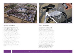 Masdar City, © Masdar City, Abu Dhabi, United Arab Emirates                                     Sobi, © Socal Bicycles




3.2 The city as an organism                                                                     3.3 So Bi – Social Bicycle

A recent concept popularised by William                                                         This is an example of a system using
McDonough that is starting to inﬂuence                                                          geolocation and wireless networks for
urban design, particularly in new cities such                                                   seamless travel and access rather than
as Masdar. According to this concept,                                                           ownership. It uses ICT to enable a ﬂexible,
cities have metabolisms analogous to                                                            lower cost and distributed version of a bike-
those of complex organisms in terms of                                                          share scheme: “SoBi will be the ﬁrst public
nutrient and waste ﬂows, and they should                                                        bike share system with the authorisation,
therefore mimic the dynamics of ecosystems                                                      tracking, and security systems attached to
if they are to be truly sustainable. Key                                                        the bicycle itself. SoBi uses GPS, mobile
principles include: total reuse of waste via                                                    communications, and a secure lock that
upcycling, recycling, composting and energy                                                     can attach to almost any bicycle and lock to
generation; maximisation of solar and wind                                                      any regular bike rack. The system does not
energy collection via passive design and                                                        require separate infrastructure and can be
microgeneration; multiplicity of landscape                                                      deployed at approximately one-third the cost
types which increase resilience and                                                             of existing systems. Administrators will be
liveability, such as mixed use developments,                                                    given powerful tools to manage demand and
walkable neighbourhoods, green roofs, inner                                                     map patterns of use. Users will enjoy door-
city parks and farms for biodiversity.                                                          to-door transportation and an interactive
http://www.mcdonough.com/writings/living_                                                       cycling experience that can track miles
city.htm                                                                                        travelled, calories burned, CO2 emissions
                                                                                                offset, and connections to other Social
                                                                                                Cyclists.” http://socialbicycles.com/


 Return to contents                                             3. what can you do? > solutions for sustainable urban mobility                  page 42
 