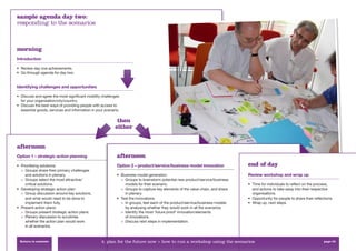 sample agenda day two:
responding to the scenarios



morning
Introduction

• Review day one achievements.
• Go through agenda for day two.


Identifying challenges and opportunities

• Discuss and agree the most signiﬁcant mobility challenges
  for your organisation/city/country.
• Discuss the best ways of providing people with access to
  essential goods, services and information in your scenario.

                                                           then
                                                          either


afternoon
Option 1 – strategic action planning                       afternoon
• Prioritising solutions:                                  Option 2 – product/service/business model innovation               end of day
  > Groups share their primary challenges
     and solutions in plenary.                             • Business model generation                                        Review workshop and wrap up
  > Groups select the most attractive/                       > Groups to brainstorm potential new product/service/business
     critical solutions.                                       models for their scenario.                                     • Time for individuals to reﬂect on the process,
• Developing strategic action plan:                          > Groups to capture key elements of the value chain, and share     and actions to take away into their respective
  > Group discussion around key solutions,                     in plenary.                                                      organisations.
     and what would need to be done to                     • Test the innovations                                             • Opportunity for people to share their reﬂections.
     implement them fully.                                   > In groups, test each of the product/service/business models    • Wrap up, next steps.
• Present action plans:                                        by analysing whether they would work in all the scenarios
  > Groups present strategic action plans.                   > Identify the most ‘future proof’ innovation/elements
  > Plenary discussion to scrutinise                           of innovations.
     whether the action plan would work                      > Discuss next steps in implementation.
     in all scenarios.


 Return to contents                               4. plan for the future now > how to run a workshop using the scenarios                                                   page 53
 