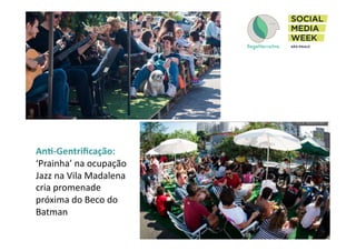 Ana-­‐Gentriﬁcação:	
  
‘Prainha’	
  na	
  ocupação	
  
Jazz	
  na	
  Vila	
  Madalena	
  
cria	
  promenade	
  
próxima	
  do	
  Beco	
  do	
  
Batman	
  
 