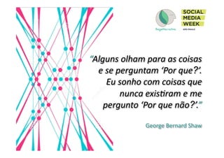 “Alguns	
  olham	
  para	
  as	
  coisas	
  
e	
  se	
  perguntam	
  ‘Por	
  que?’.	
  
Eu	
  sonho	
  com	
  coisas	
  que	
  
nunca	
  exisMram	
  e	
  me	
  
pergunto	
  ‘Por	
  que	
  não?’.”	
  
George	
  Bernard	
  Shaw	
  	
  
 