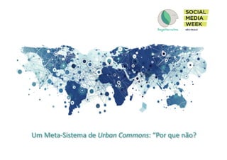 Um	
  Meta-­‐Sistema	
  de	
  Urban	
  Commons:	
  “Por	
  que	
  não?	
  
 