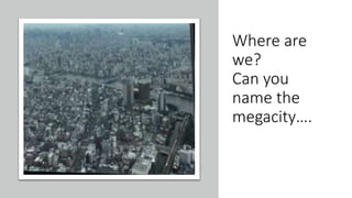 Where are
we?
Can you
name the
megacity….
 