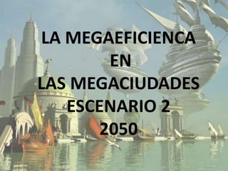 LA MEGAEFICIENCA
       EN
LAS MEGACIUDADES
   ESCENARIO 2
      2050
 