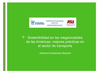 + Sostenibilidad en las megaciudades
de las Américas: mejores prácticas en
el sector de transporte
Johanna Koolemans Beynen
 