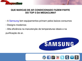 QUE MARCAS DE AR CONDICIONADO FAZEM PARTE
DO TOP 5 DA MEGACLIMA?
- A Samsung tem equipamentos primam pelos baixos consumos
- Designs modernos
- Alta eficiência na manutenção de temperaturas ideais e na
purificação do ar.

 