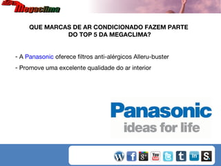 QUE MARCAS DE AR CONDICIONADO FAZEM PARTE
DO TOP 5 DA MEGACLIMA?
- A Panasonic oferece filtros anti-alérgicos Alleru-buster
- Promove uma excelente qualidade do ar interior

 