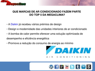 QUE MARCAS DE AR CONDICIONADO FAZEM PARTE
DO TOP 5 DA MEGACLIMA?
- A Daikin já recebeu vários prémios de design
- Design e modernidade das unidades interiores de ar condicionado
- A bomba de calor permite oferecer uma solução optimizada de
desempenho e eficiência energética
- Promove a redução do consumo de energia ao mínimo

 