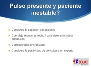 Pulso presente y paciente
inestable?
S Considere la sedación del paciente
S Complejo regular estrecho? considere administrar
adenosina
S Cardioversión sincronizada
S Considere la posibilidad de consultar a un experto
 