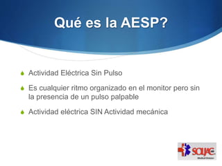 Qué es la AESP?
S Actividad Eléctrica Sin Pulso
S Es cualquier ritmo organizado en el monitor pero sin
la presencia de un pulso palpable
S Actividad eléctrica SIN Actividad mecánica
 