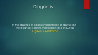 Diagnosis
In the absence of colonic inflammation or obstruction -
the diagnosis is acute megacolon, also known as
Ogilvie’s syndrome
 