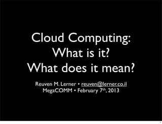 Cloud Computing:
   What is it?
What does it mean?
 Reuven M. Lerner • reuven@lerner.co.il
   MegaCOMM • February 7th, 2013




                                          1
 